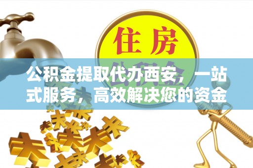 莘县公积金提取代办西安，一站式服务，高效解决您的资金需求