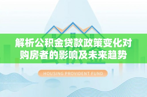莘县解析公积金贷款政策变化对购房者的影响及未来趋势