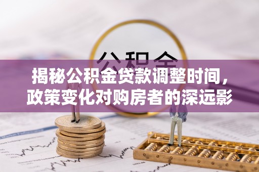 莘县揭秘公积金贷款调整时间，政策变化对购房者的深远影响