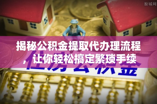 莘县揭秘公积金提取代办理流程，让你轻松搞定繁琐手续
