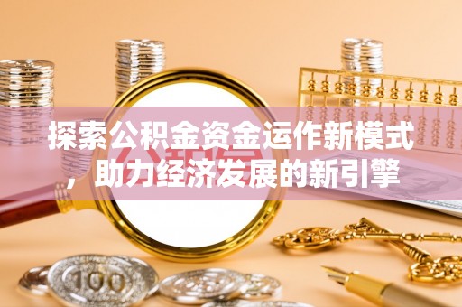 莘县探索公积金资金运作新模式，助力经济发展的新引擎