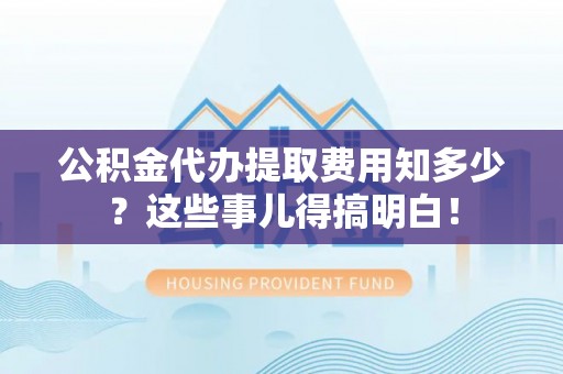 莘县公积金代办提取费用知多少？这些事儿得搞明白！