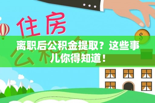莘县离职后公积金提取？这些事儿你得知道！