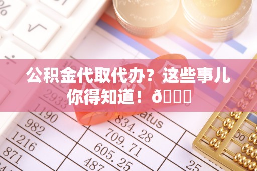 莘县公积金代取代办？这些事儿你得知道！😎