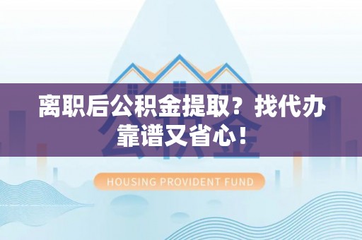 莘县离职后公积金提取？找代办靠谱又省心！
