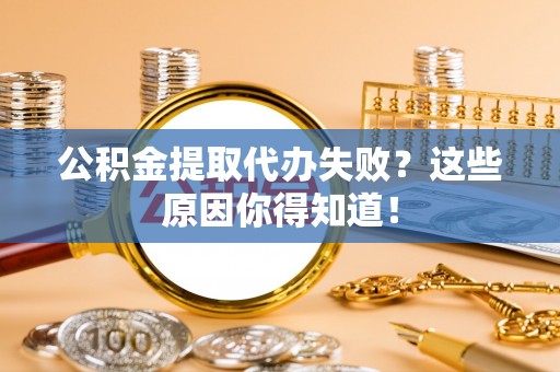莘县公积金提取代办失败？这些原因你得知道！