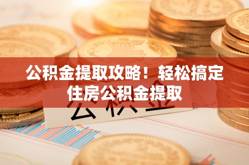 莘县公积金提取攻略！轻松搞定住房公积金提取