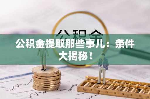 莘县公积金提取那些事儿：条件大揭秘！