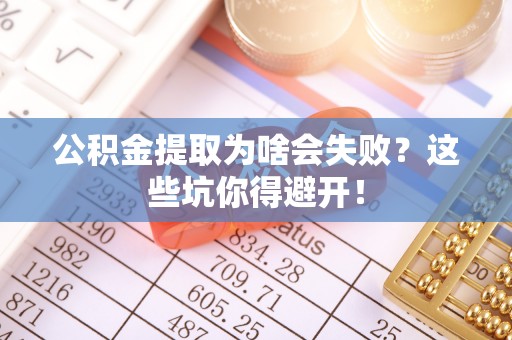 莘县公积金提取为啥会失败？这些坑你得避开！