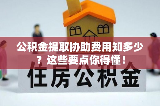 莘县公积金提取协助费用知多少？这些要点你得懂！