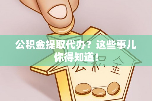 莘县公积金提取代办？这些事儿你得知道！