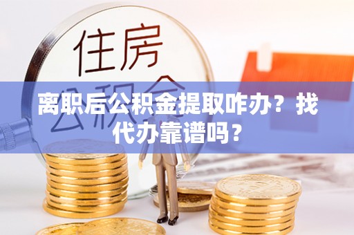 莘县离职后公积金提取咋办？找代办靠谱吗？