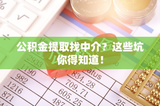 莘县公积金提取找中介？这些坑你得知道！