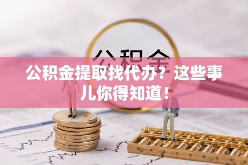 莘县公积金提取找代办？这些事儿你得知道！