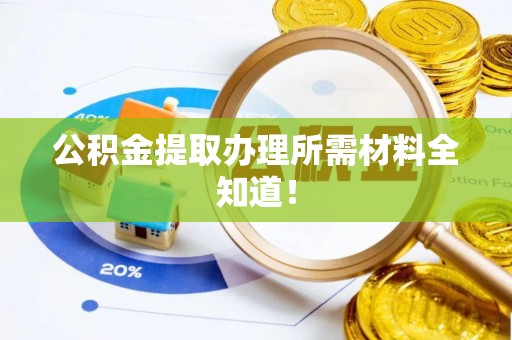 莘县公积金提取办理所需材料全知道！