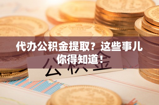 莘县代办公积金提取？这些事儿你得知道！