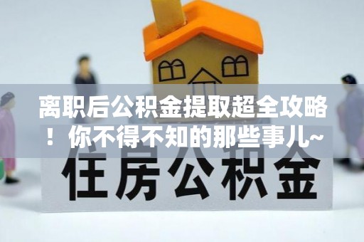 莘县离职后公积金提取超全攻略！你不得不知的那些事儿~