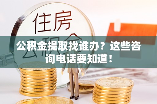 莘县公积金提取找谁办？这些咨询电话要知道！