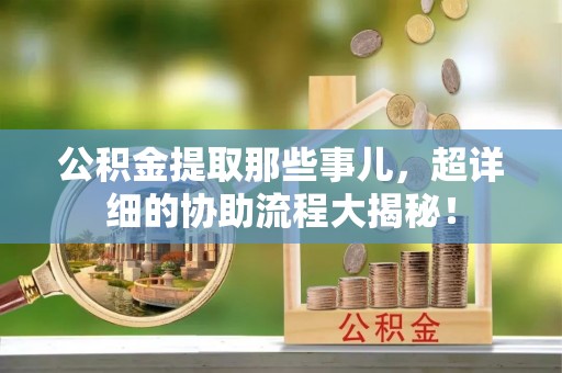 莘县公积金提取那些事儿，超详细的协助流程大揭秘！