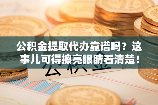 莘县公积金提取代办靠谱吗？这事儿可得擦亮眼睛看清楚！