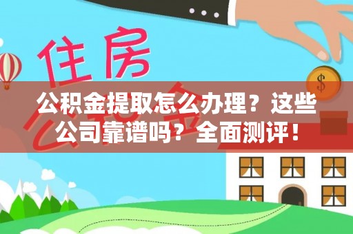 莘县公积金提取怎么办理？这些公司靠谱吗？全面测评！