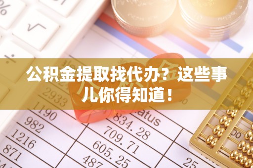 莘县公积金提取找代办？这些事儿你得知道！