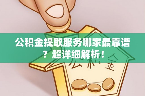 莘县公积金提取服务哪家最靠谱？超详细解析！