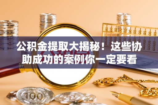 莘县公积金提取大揭秘！这些协助成功的案例你一定要看