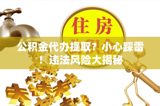 莘县公积金代办提取？小心踩雷！违法风险大揭秘
