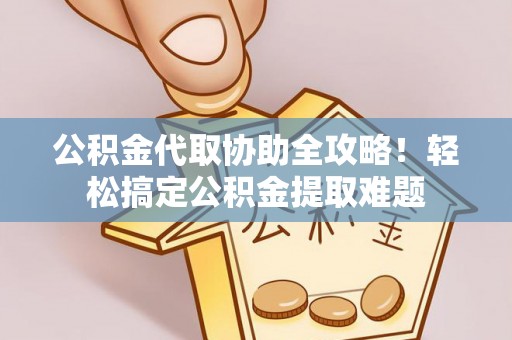 莘县公积金代取协助全攻略！轻松搞定公积金提取难题