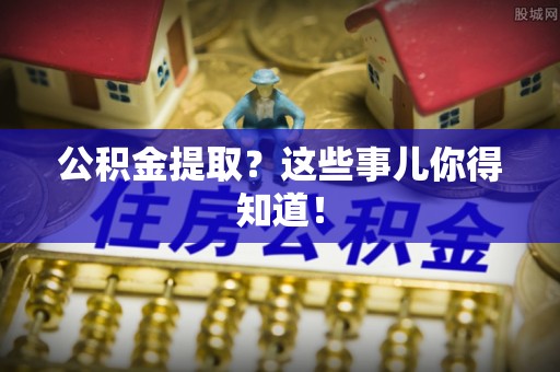 莘县公积金提取？这些事儿你得知道！
