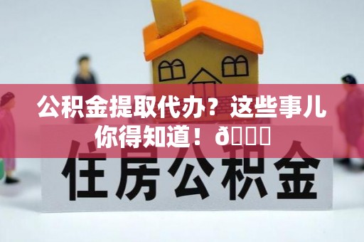 莘县公积金提取代办？这些事儿你得知道！😎