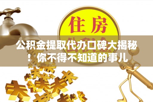 莘县公积金提取代办口碑大揭秘！你不得不知道的事儿