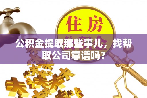 莘县公积金提取那些事儿，找帮取公司靠谱吗？