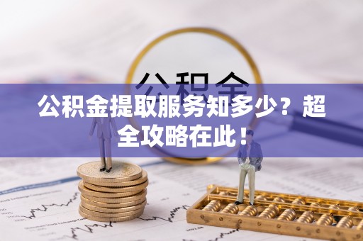 莘县公积金提取服务知多少？超全攻略在此！