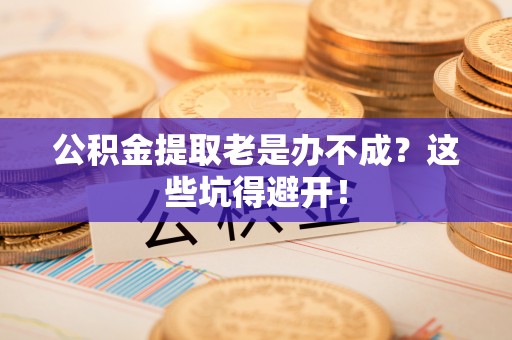 莘县公积金提取老是办不成？这些坑得避开！