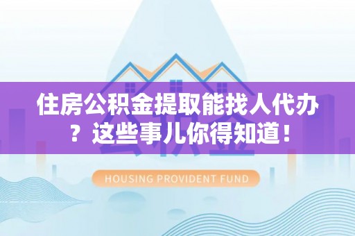 莘县住房公积金提取能找人代办？这些事儿你得知道！
