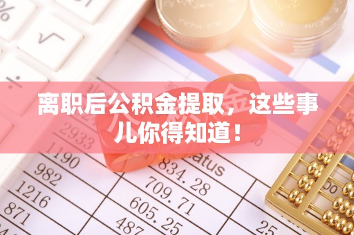 莘县离职后公积金提取，这些事儿你得知道！
