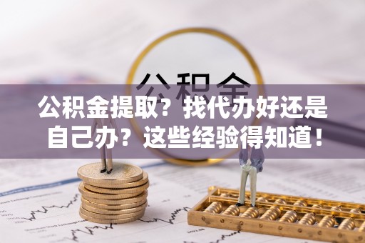 莘县公积金提取？找代办好还是自己办？这些经验得知道！