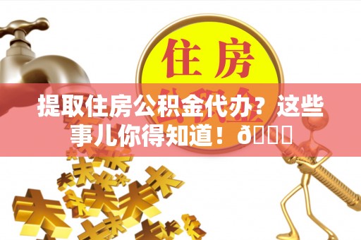 莘县提取住房公积金代办？这些事儿你得知道！😎