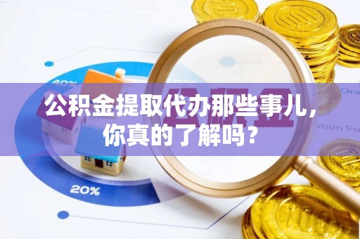 莘县公积金提取代办那些事儿，你真的了解吗？
