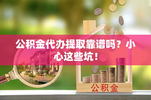 莘县公积金代办提取靠谱吗？小心这些坑！