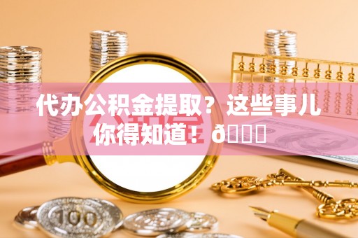 莘县代办公积金提取？这些事儿你得知道！😎
