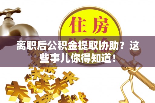 莘县离职后公积金提取协助？这些事儿你得知道！