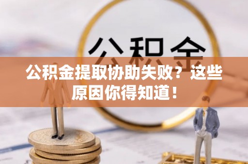 莘县公积金提取协助失败？这些原因你得知道！