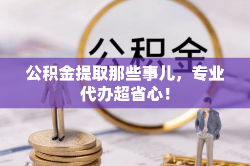 莘县公积金提取那些事儿，专业代办超省心！