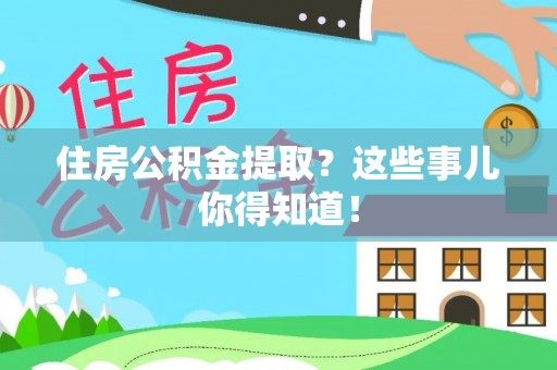 莘县住房公积金提取？这些事儿你得知道！