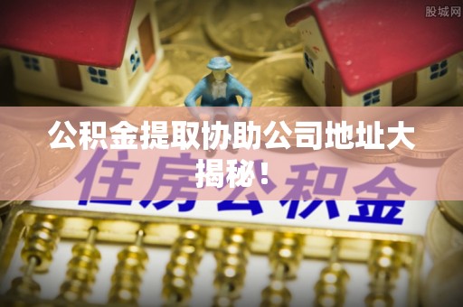莘县公积金提取协助公司地址大揭秘！