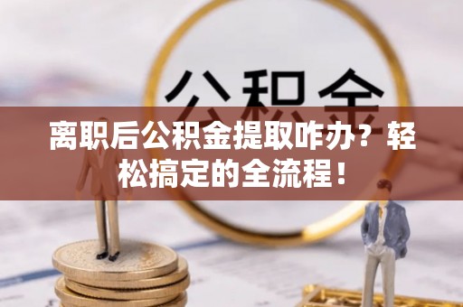 莘县离职后公积金提取咋办？轻松搞定的全流程！