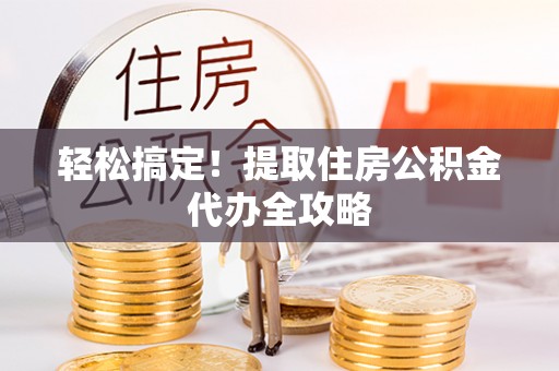 莘县轻松搞定！提取住房公积金代办全攻略